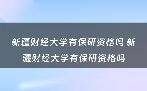 新疆财经大学有保研资格吗 新疆财经大学有保研资格吗