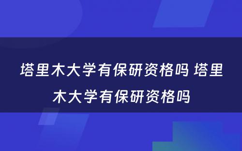 塔里木大学有保研资格吗 塔里木大学有保研资格吗