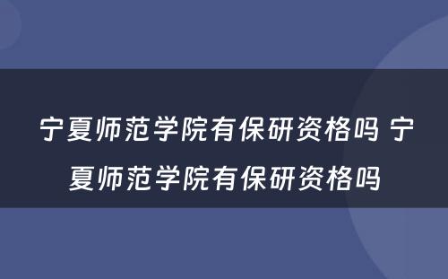 宁夏师范学院有保研资格吗 宁夏师范学院有保研资格吗