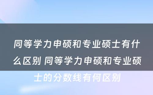 同等学力申硕和专业硕士有什么区别 同等学力申硕和专业硕士的分数线有何区别