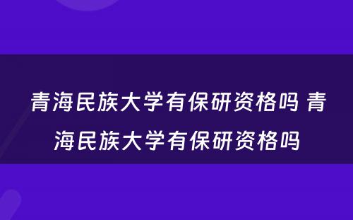 青海民族大学有保研资格吗 青海民族大学有保研资格吗