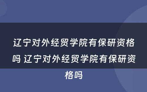 辽宁对外经贸学院有保研资格吗 辽宁对外经贸学院有保研资格吗