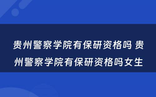 贵州警察学院有保研资格吗 贵州警察学院有保研资格吗女生