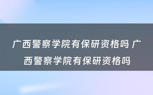 广西警察学院有保研资格吗 广西警察学院有保研资格吗