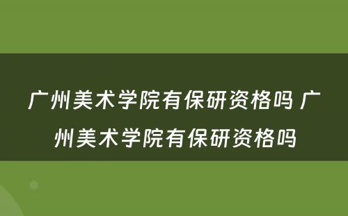 广州美术学院有保研资格吗 广州美术学院有保研资格吗