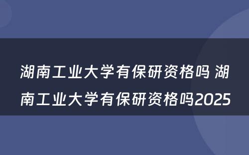 湖南工业大学有保研资格吗 湖南工业大学有保研资格吗2025