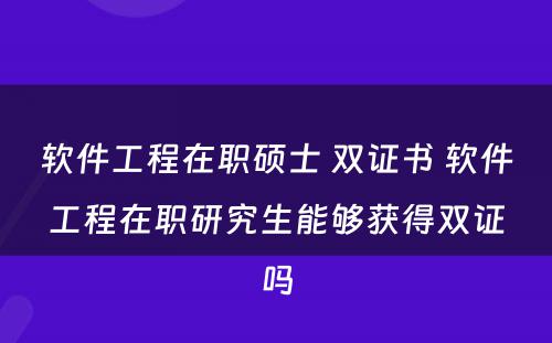 软件工程在职硕士 双证书 软件工程在职研究生能够获得双证吗