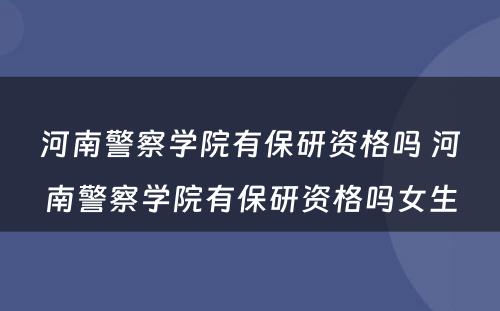 河南警察学院有保研资格吗 河南警察学院有保研资格吗女生