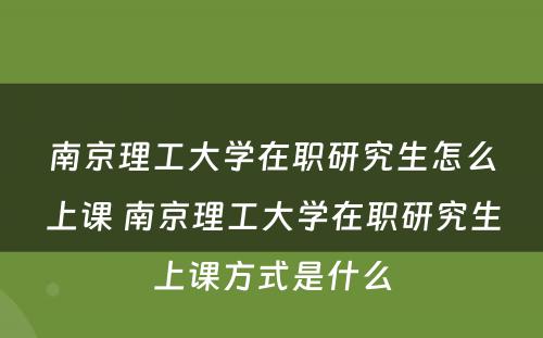 南京理工大学在职研究生怎么上课 南京理工大学在职研究生上课方式是什么