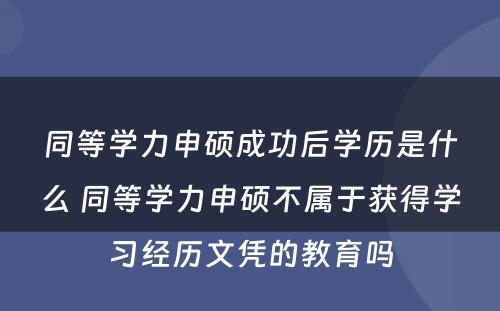 同等学力申硕成功后学历是什么 同等学力申硕不属于获得学习经历文凭的教育吗