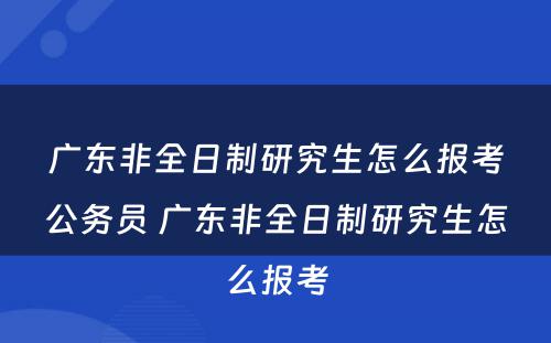 广东非全日制研究生怎么报考公务员 广东非全日制研究生怎么报考