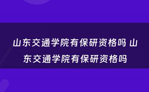 山东交通学院有保研资格吗 山东交通学院有保研资格吗