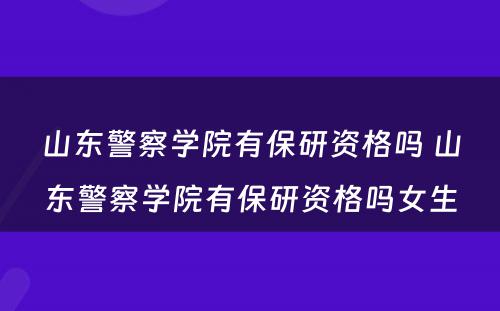 山东警察学院有保研资格吗 山东警察学院有保研资格吗女生