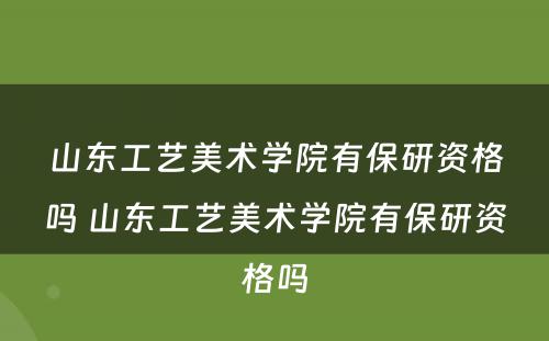 山东工艺美术学院有保研资格吗 山东工艺美术学院有保研资格吗