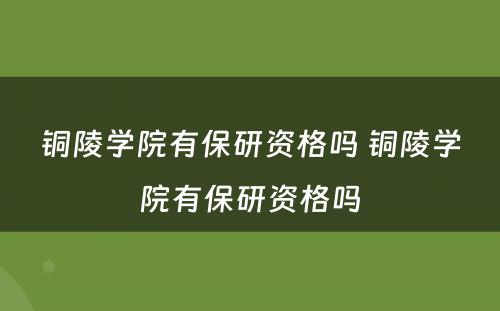 铜陵学院有保研资格吗 铜陵学院有保研资格吗