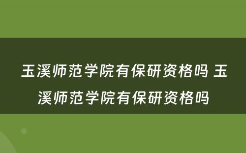 玉溪师范学院有保研资格吗 玉溪师范学院有保研资格吗