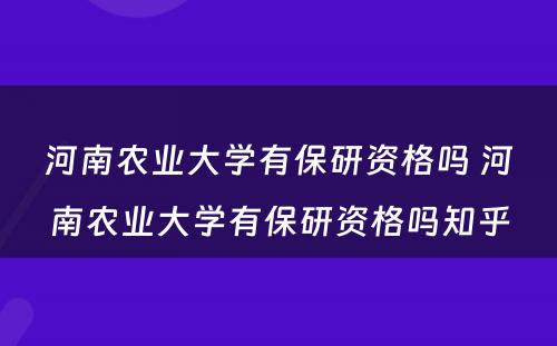 河南农业大学有保研资格吗 河南农业大学有保研资格吗知乎