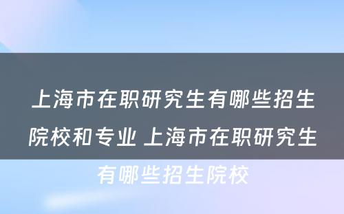 上海市在职研究生有哪些招生院校和专业 上海市在职研究生有哪些招生院校