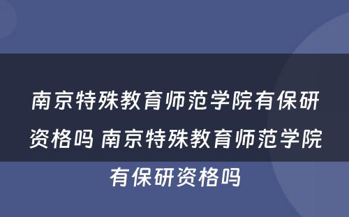 南京特殊教育师范学院有保研资格吗 南京特殊教育师范学院有保研资格吗