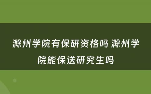 滁州学院有保研资格吗 滁州学院能保送研究生吗