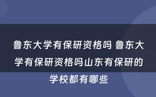 鲁东大学有保研资格吗 鲁东大学有保研资格吗山东有保研的学校都有哪些