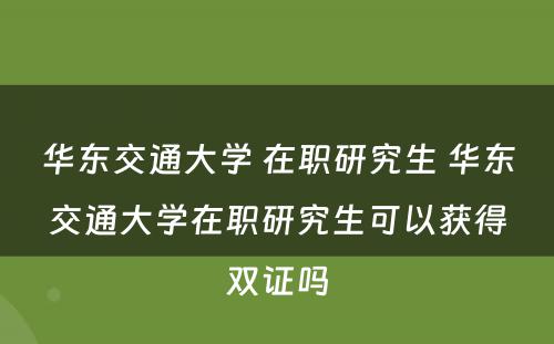 华东交通大学 在职研究生 华东交通大学在职研究生可以获得双证吗