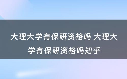 大理大学有保研资格吗 大理大学有保研资格吗知乎