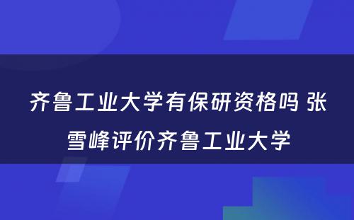 齐鲁工业大学有保研资格吗 张雪峰评价齐鲁工业大学