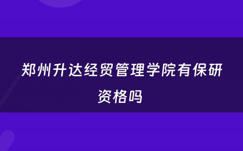 郑州升达经贸管理学院有保研资格吗 