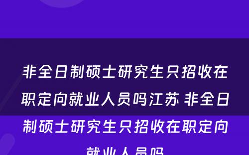 非全日制硕士研究生只招收在职定向就业人员吗江苏 非全日制硕士研究生只招收在职定向就业人员吗