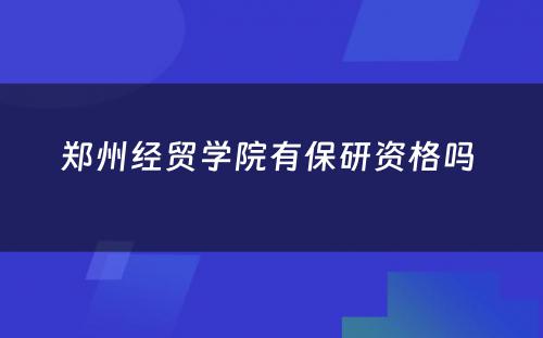 郑州经贸学院有保研资格吗 