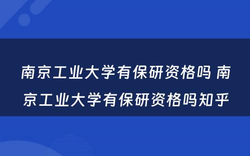 南京工业大学有保研资格吗 南京工业大学有保研资格吗知乎