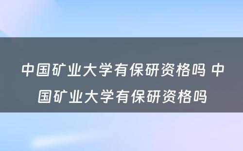 中国矿业大学有保研资格吗 中国矿业大学有保研资格吗