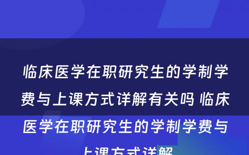 临床医学在职研究生的学制学费与上课方式详解有关吗 临床医学在职研究生的学制学费与上课方式详解