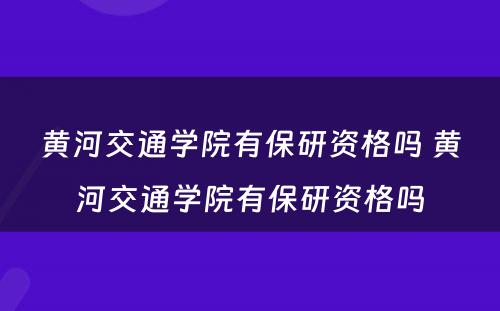 黄河交通学院有保研资格吗 黄河交通学院有保研资格吗