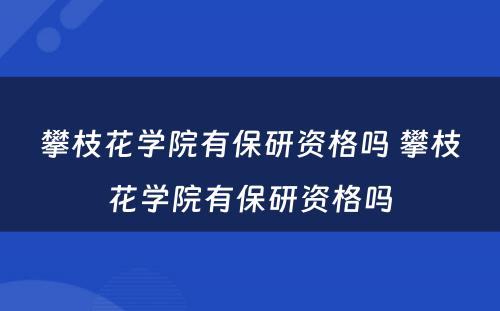 攀枝花学院有保研资格吗 攀枝花学院有保研资格吗