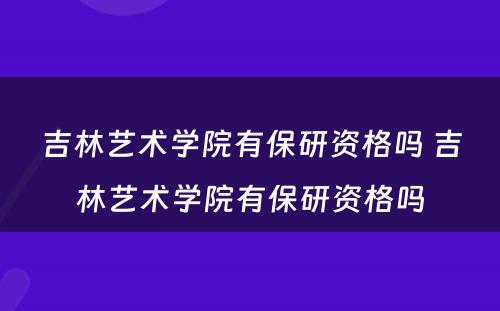 吉林艺术学院有保研资格吗 吉林艺术学院有保研资格吗