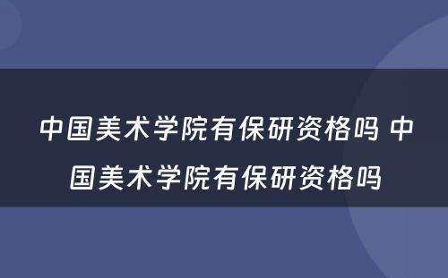 中国美术学院有保研资格吗 中国美术学院有保研资格吗