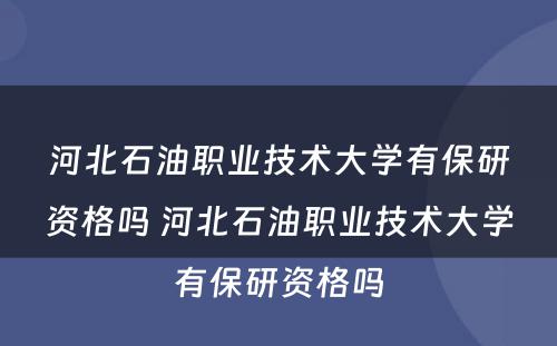 河北石油职业技术大学有保研资格吗 河北石油职业技术大学有保研资格吗