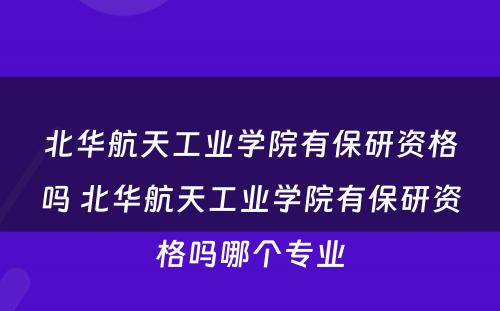 北华航天工业学院有保研资格吗 北华航天工业学院有保研资格吗哪个专业