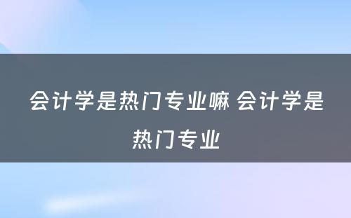 会计学是热门专业嘛 会计学是热门专业