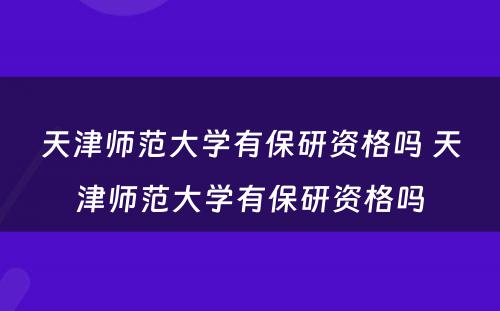 天津师范大学有保研资格吗 天津师范大学有保研资格吗