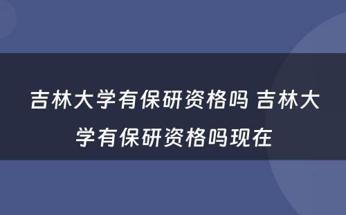 吉林大学有保研资格吗 吉林大学有保研资格吗现在