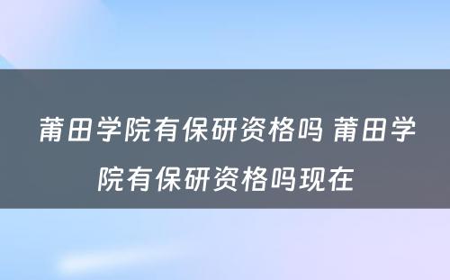 莆田学院有保研资格吗 莆田学院有保研资格吗现在