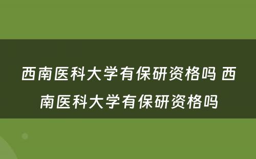 西南医科大学有保研资格吗 西南医科大学有保研资格吗