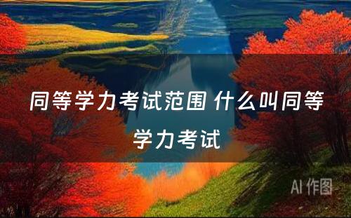 同等学力考试范围 什么叫同等学力考试