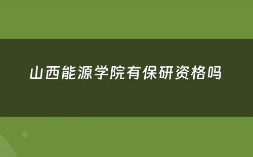 山西能源学院有保研资格吗 