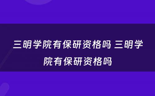 三明学院有保研资格吗 三明学院有保研资格吗