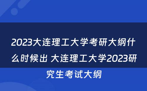 2023大连理工大学考研大纲什么时候出 大连理工大学2023研究生考试大纲