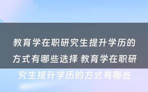 教育学在职研究生提升学历的方式有哪些选择 教育学在职研究生提升学历的方式有哪些